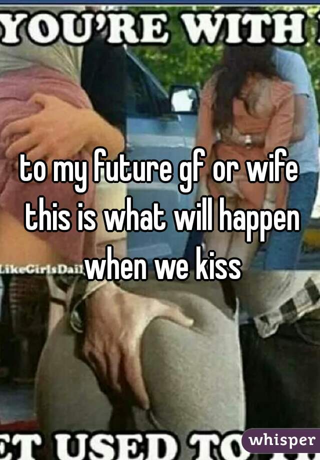 to my future gf or wife this is what will happen when we kiss
