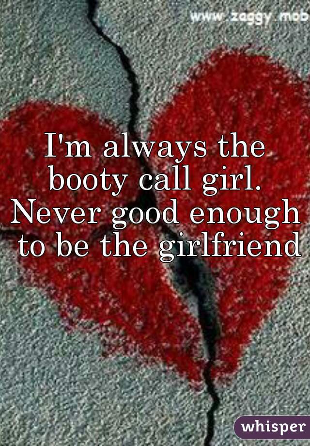 I'm always the booty call girl. 
Never good enough to be the girlfriend
  