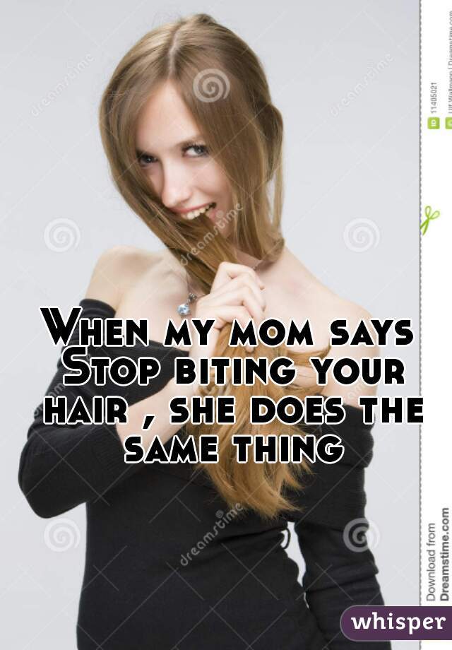 When my mom says Stop biting your hair , she does the same thing