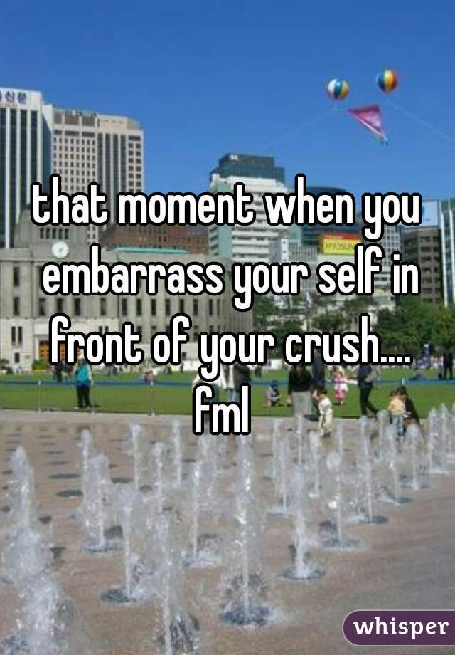 that moment when you embarrass your self in front of your crush....
fml 