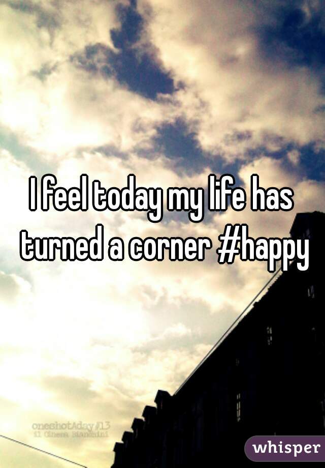 I feel today my life has turned a corner #happy