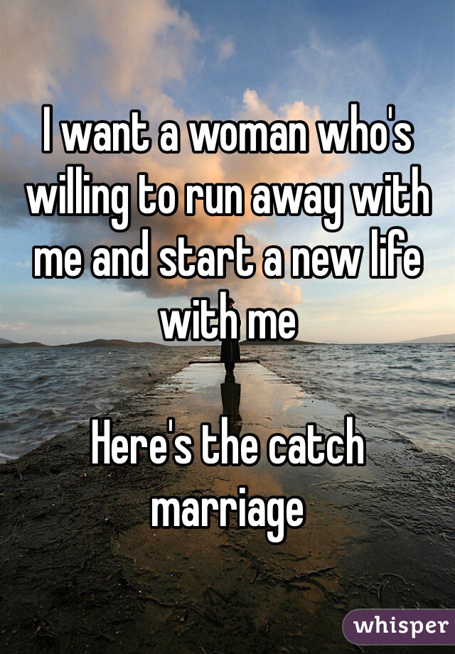 I want a woman who's willing to run away with me and start a new life with me

Here's the catch 
marriage 