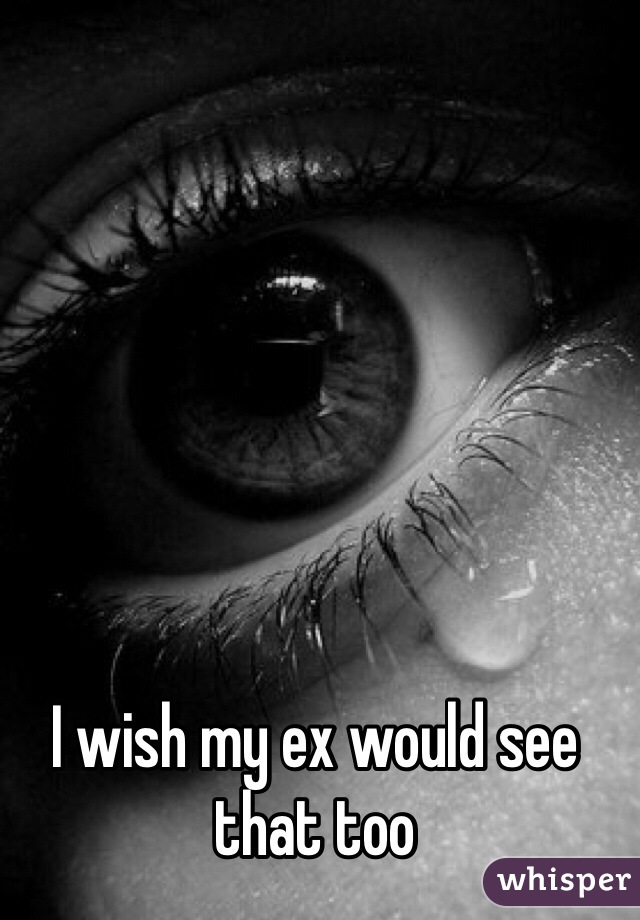 I wish my ex would see that too 
