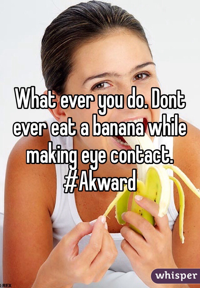 What ever you do. Dont ever eat a banana while making eye contact. #Akward
