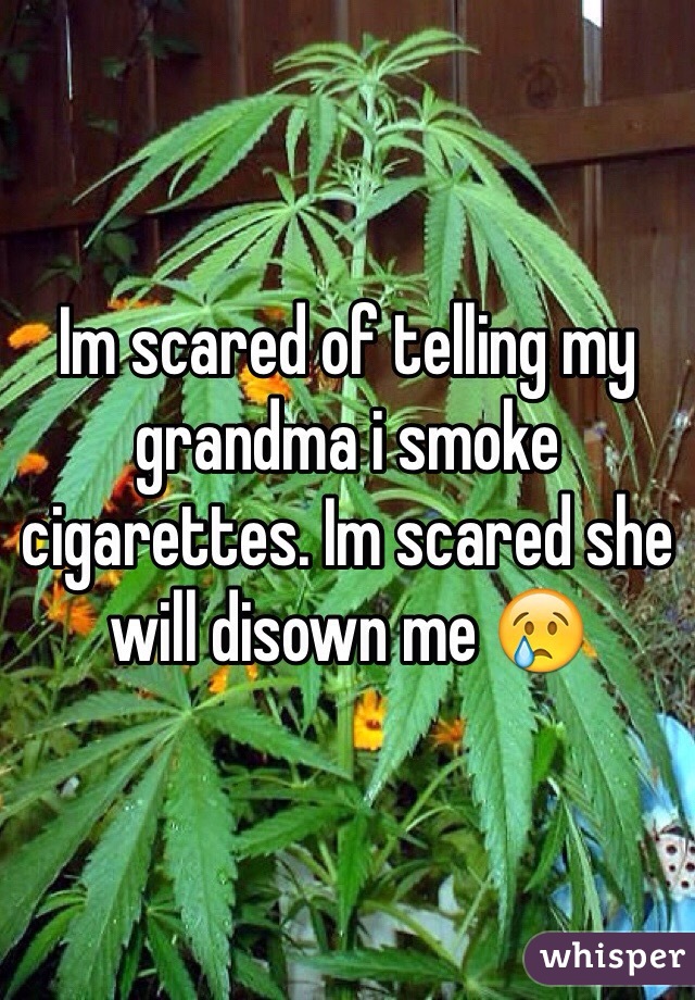 Im scared of telling my grandma i smoke cigarettes. Im scared she will disown me 😢