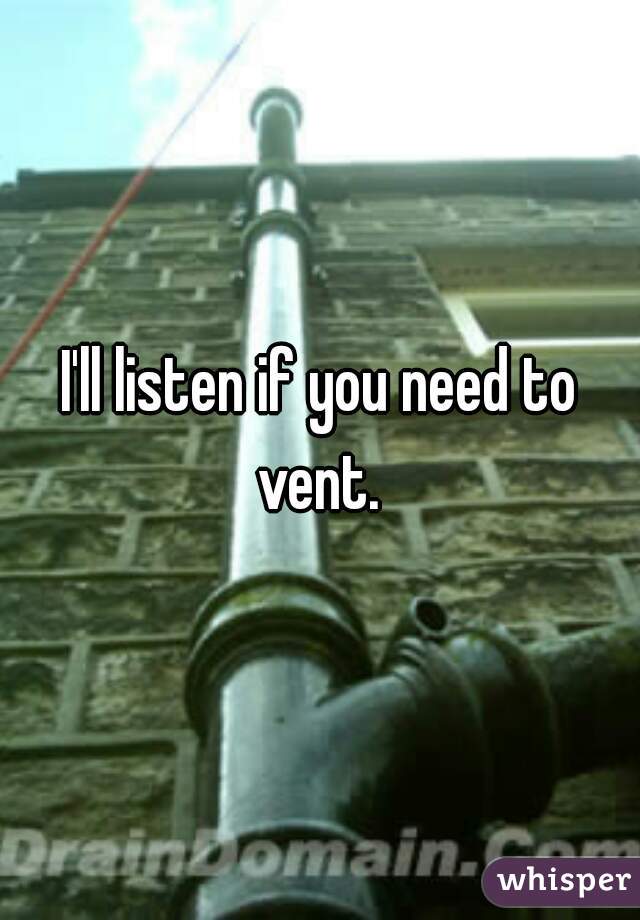 I'll listen if you need to vent. 