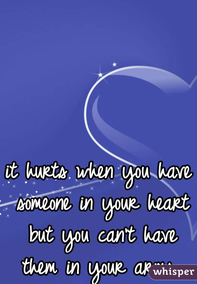 it hurts when you have someone in your heart but you can't have them in your arms 