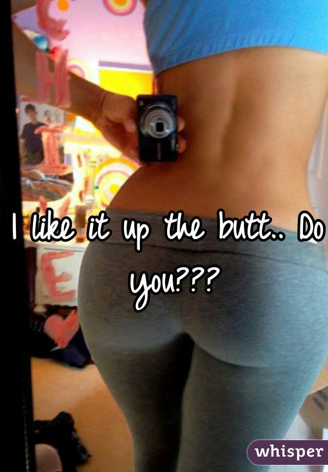 I like it up the butt.. Do you???