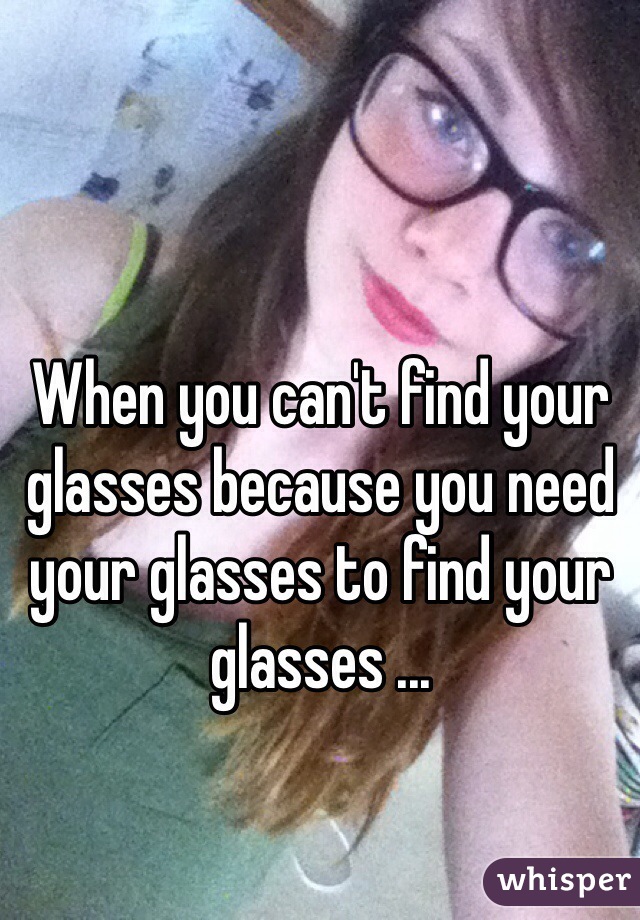 When you can't find your glasses because you need your glasses to find your glasses ...