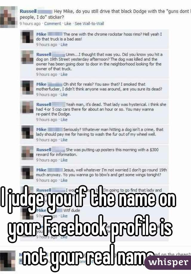 I judge you if the name on your Facebook profile is not your real name.
