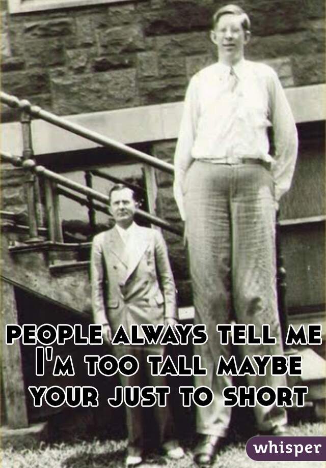 people always tell me I'm too tall maybe your just to short