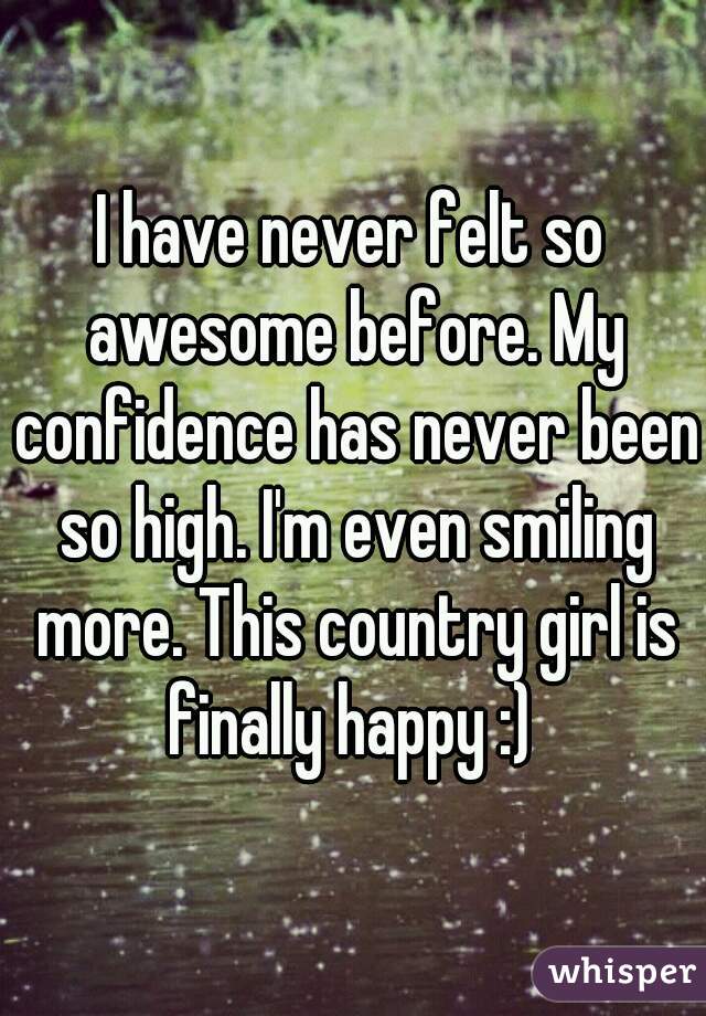 I have never felt so awesome before. My confidence has never been so high. I'm even smiling more. This country girl is finally happy :) 