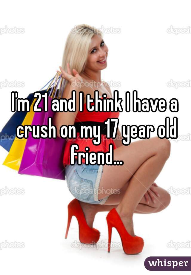 I'm 21 and I think I have a crush on my 17 year old friend...