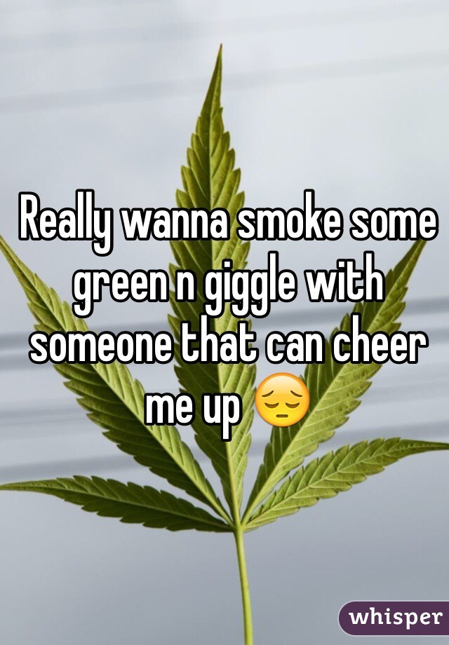 Really wanna smoke some green n giggle with someone that can cheer me up 😔