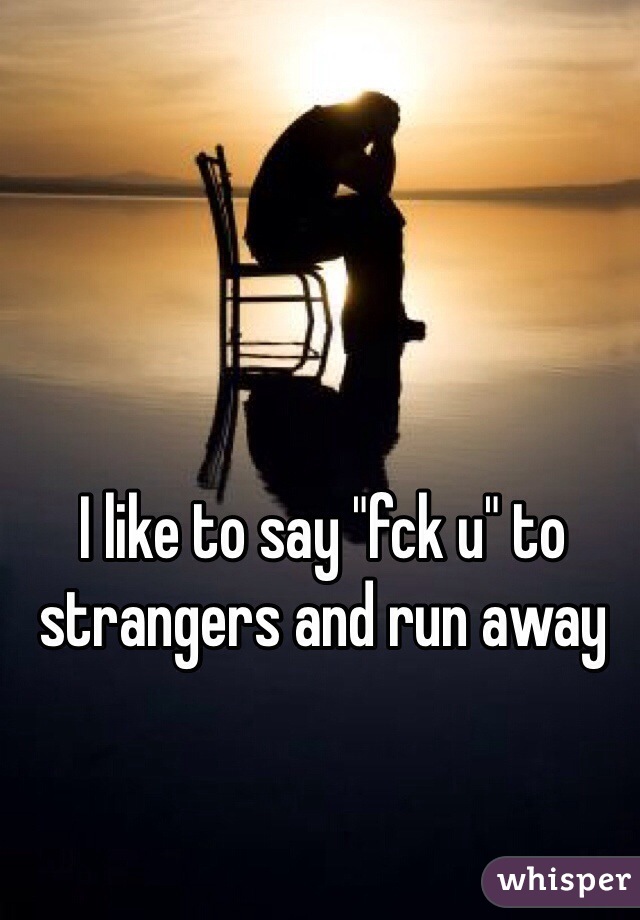 I like to say "fck u" to strangers and run away