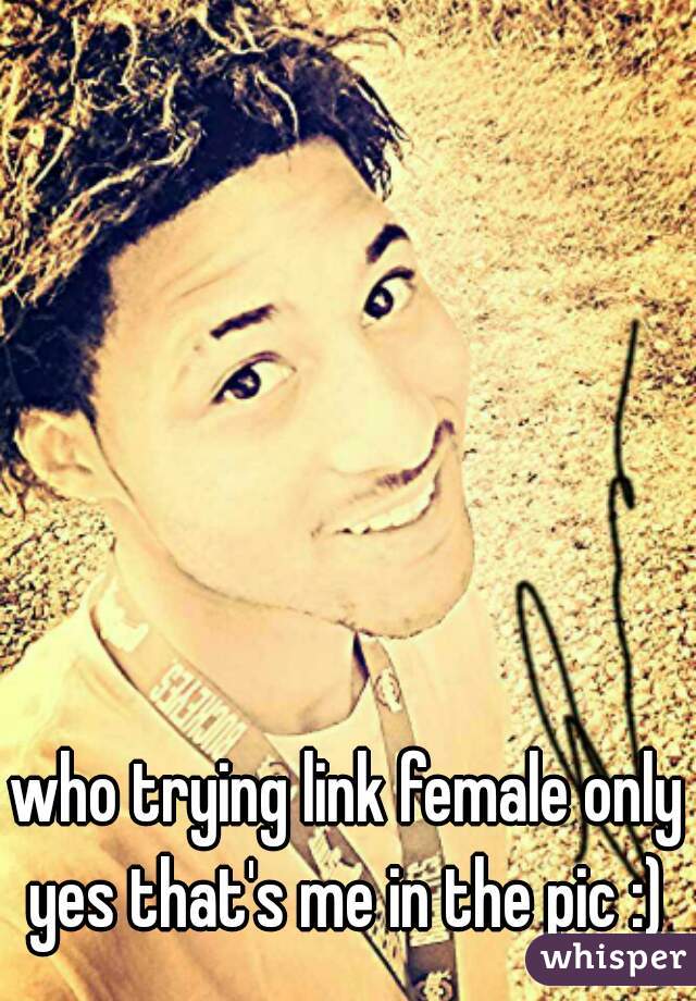 who trying link female only yes that's me in the pic :) 