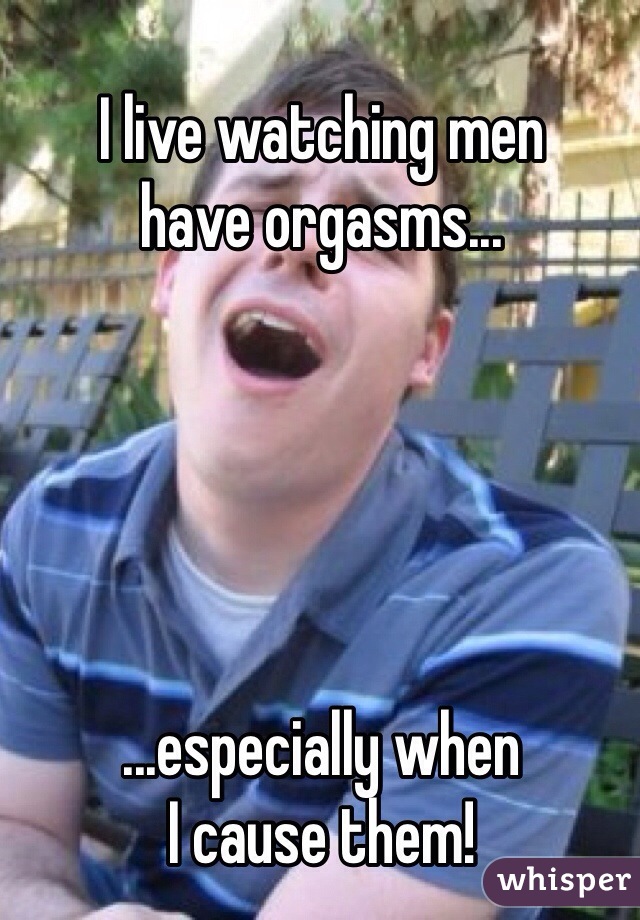 I live watching men
have orgasms...





...especially when
I cause them!