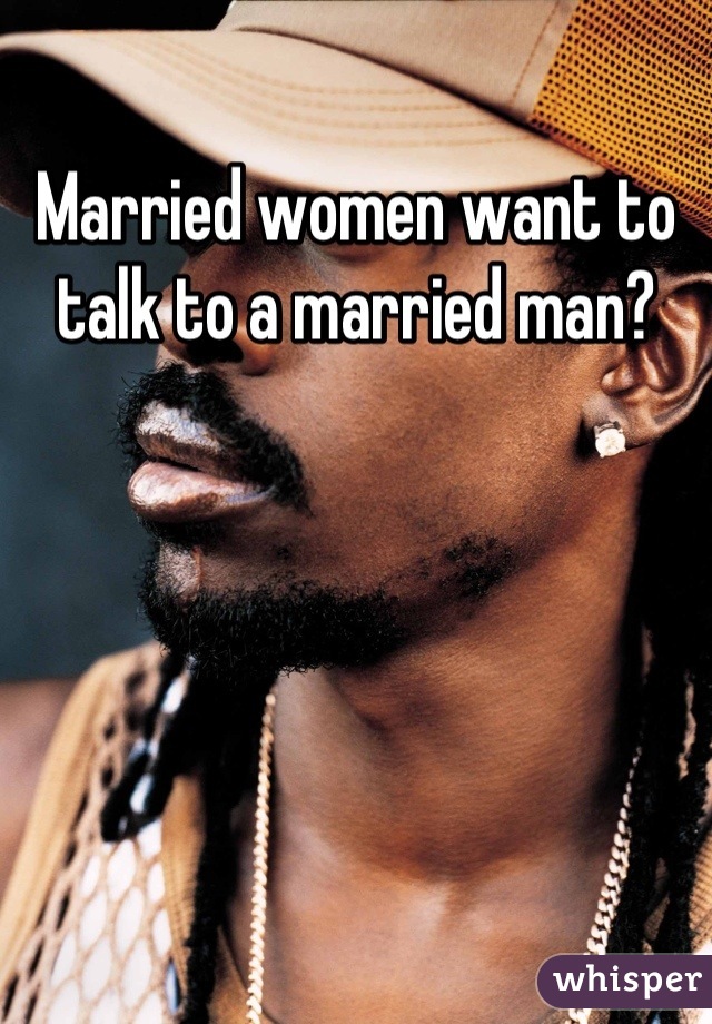 Married women want to talk to a married man?
