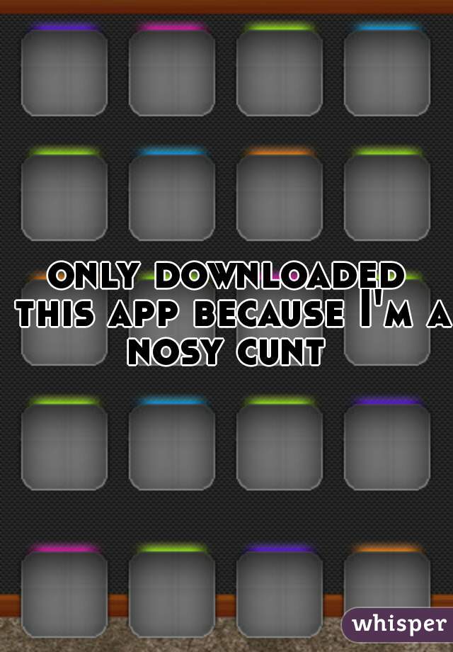 only downloaded this app because I'm a nosy cunt 