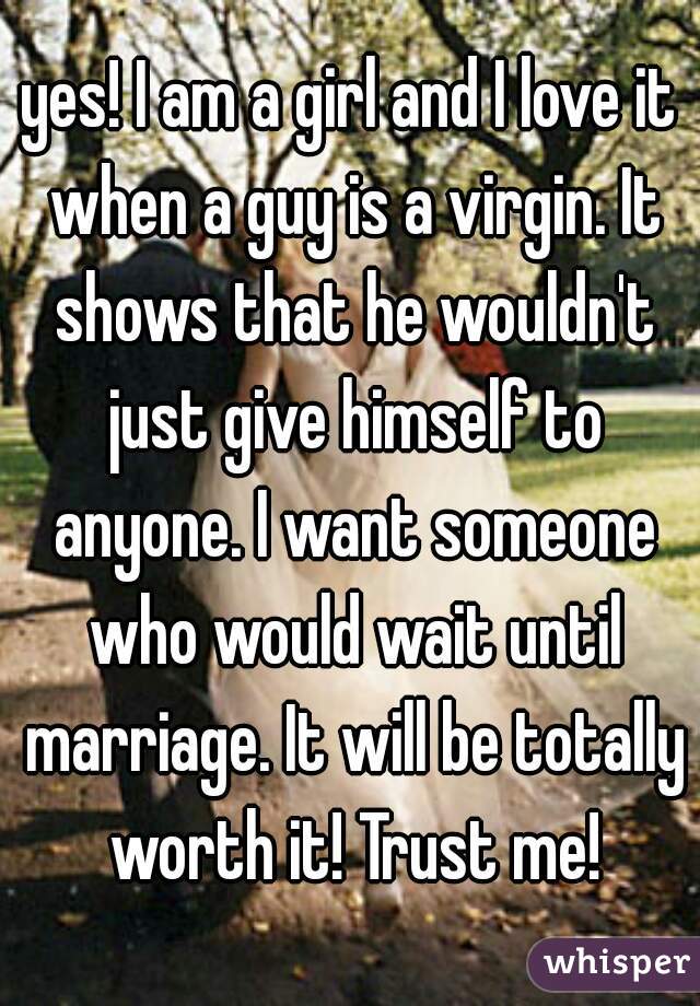 yes! I am a girl and I love it when a guy is a virgin. It shows that he wouldn't just give himself to anyone. I want someone who would wait until marriage. It will be totally worth it! Trust me!
