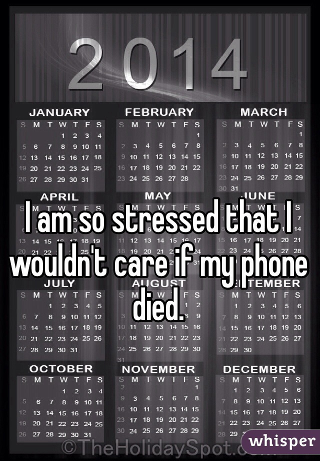 I am so stressed that I wouldn't care if my phone died. 