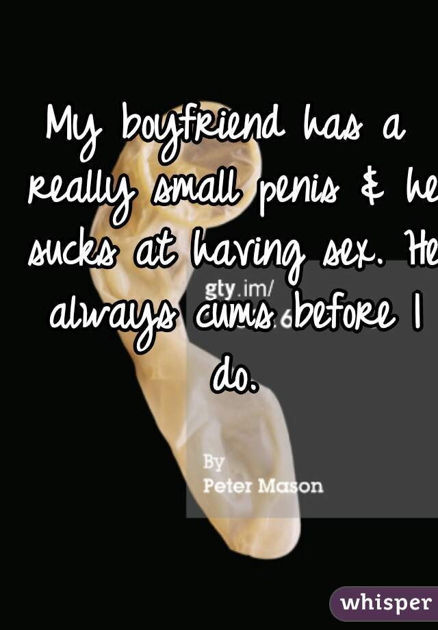 My boyfriend has a really small penis & he sucks at having sex. He always cums before I do.