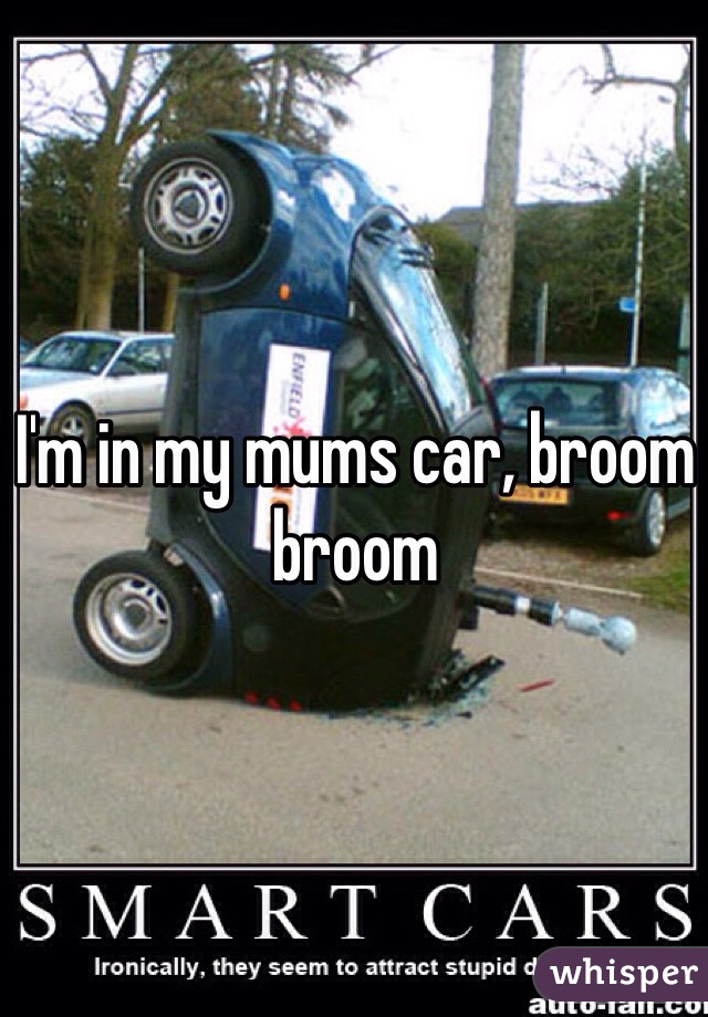 I'm in my mums car, broom broom 
