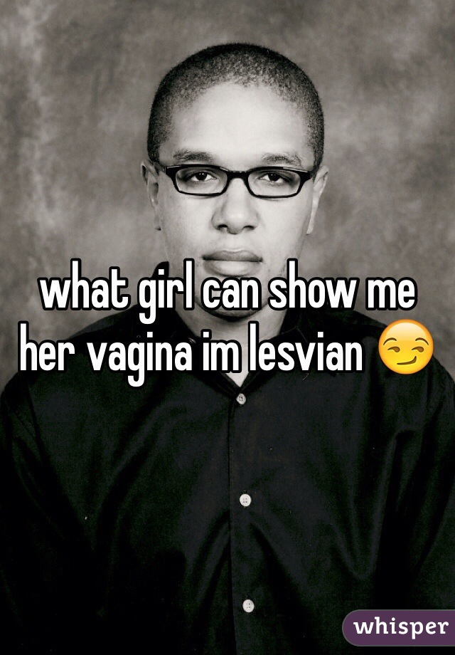 what girl can show me her vagina im lesvian 😏