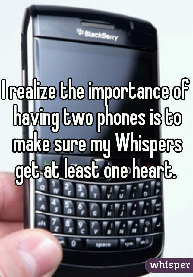 I realize the importance of having two phones is to make sure my Whispers get at least one heart. 