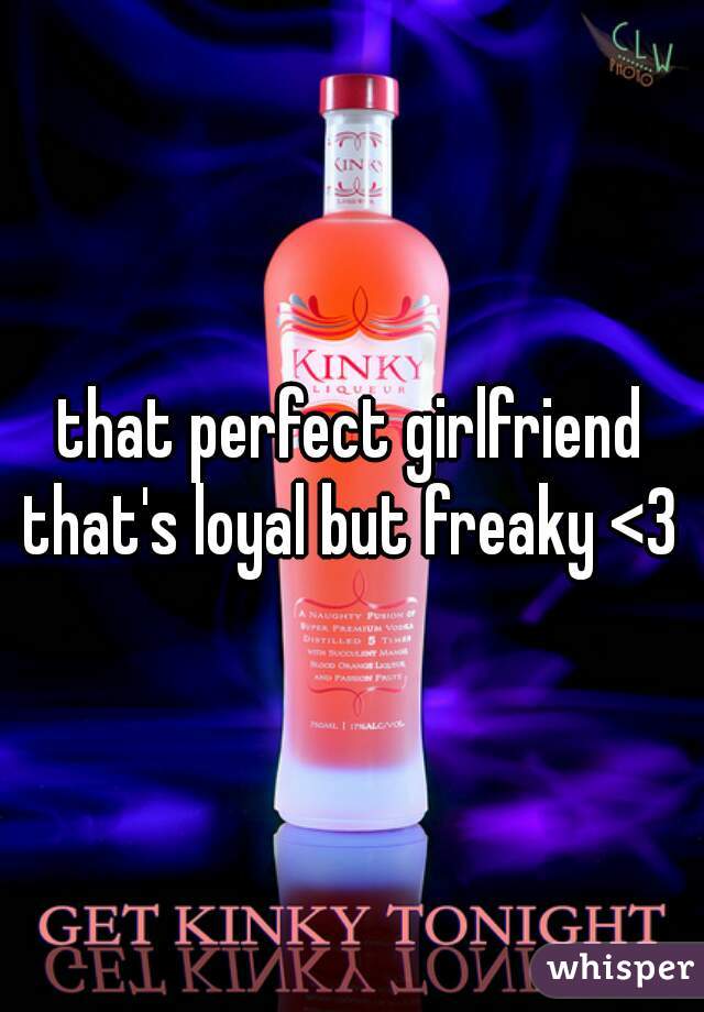 that perfect girlfriend that's loyal but freaky <3 