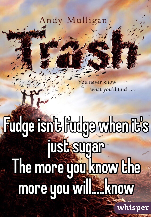Fudge isn't fudge when it's just sugar 
The more you know the more you will.....know
