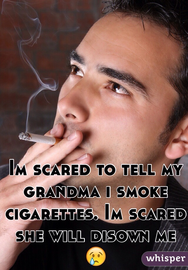 Im scared to tell my grandma i smoke cigarettes. Im scared she will disown me 😢
