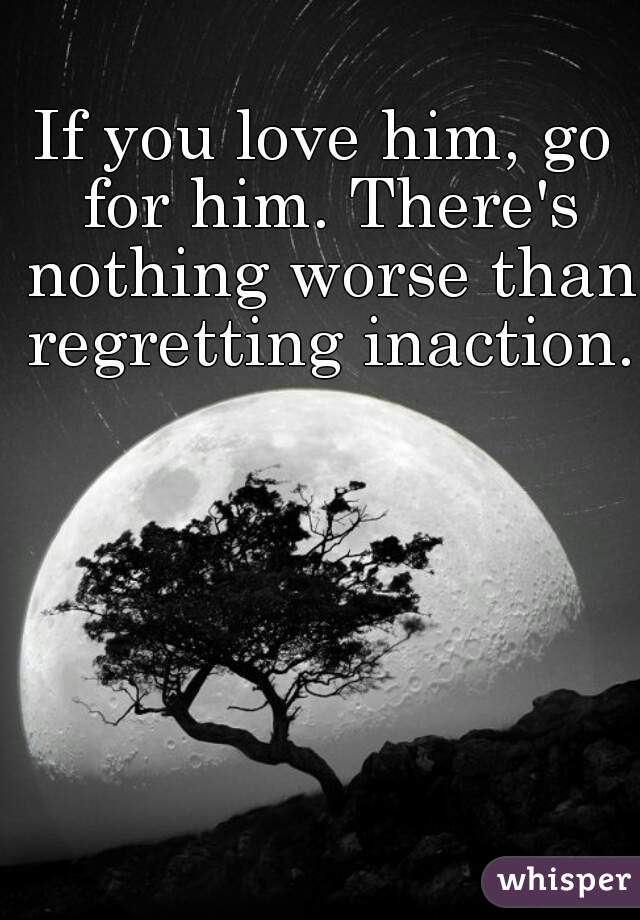 If you love him, go for him. There's nothing worse than regretting inaction.