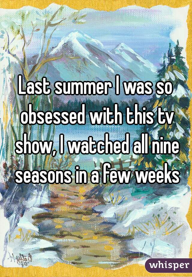 Last summer I was so obsessed with this tv show, I watched all nine seasons in a few weeks