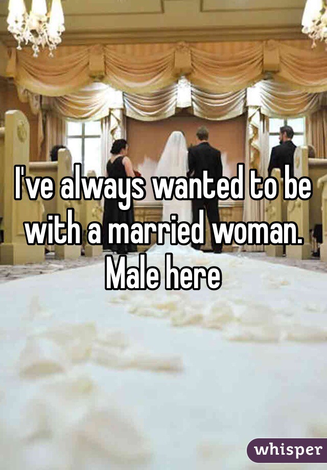 I've always wanted to be with a married woman. Male here