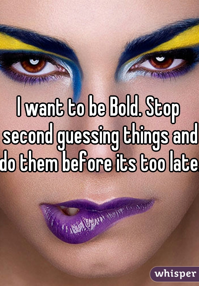 I want to be Bold. Stop second guessing things and do them before its too late.

