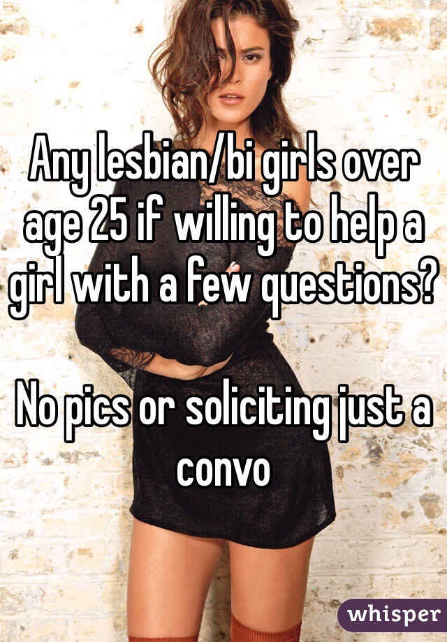 Any lesbian/bi girls over age 25 if willing to help a girl with a few questions?

No pics or soliciting just a convo 