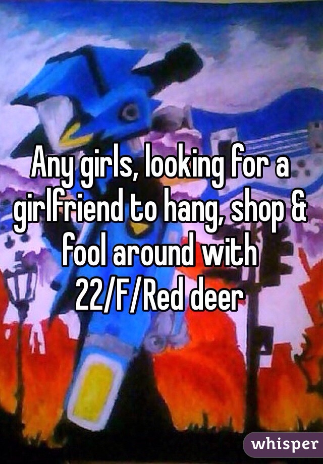 Any girls, looking for a girlfriend to hang, shop & fool around with 
22/F/Red deer