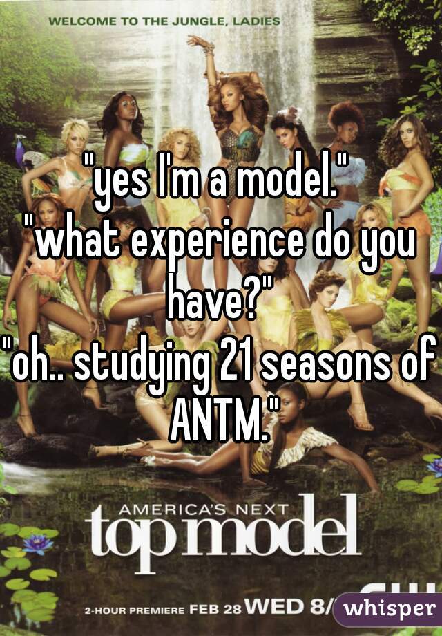 "yes I'm a model." 
"what experience do you have?" 
"oh.. studying 21 seasons of ANTM."