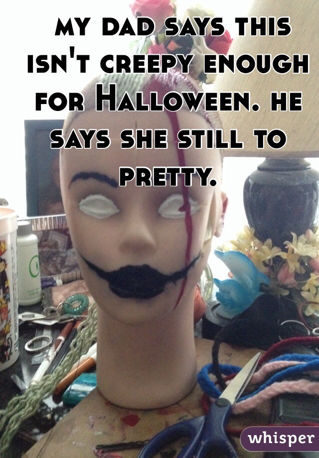  my dad says this isn't creepy enough for Halloween. he says she still to pretty.