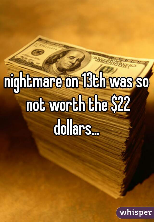 nightmare on 13th was so not worth the $22 dollars... 