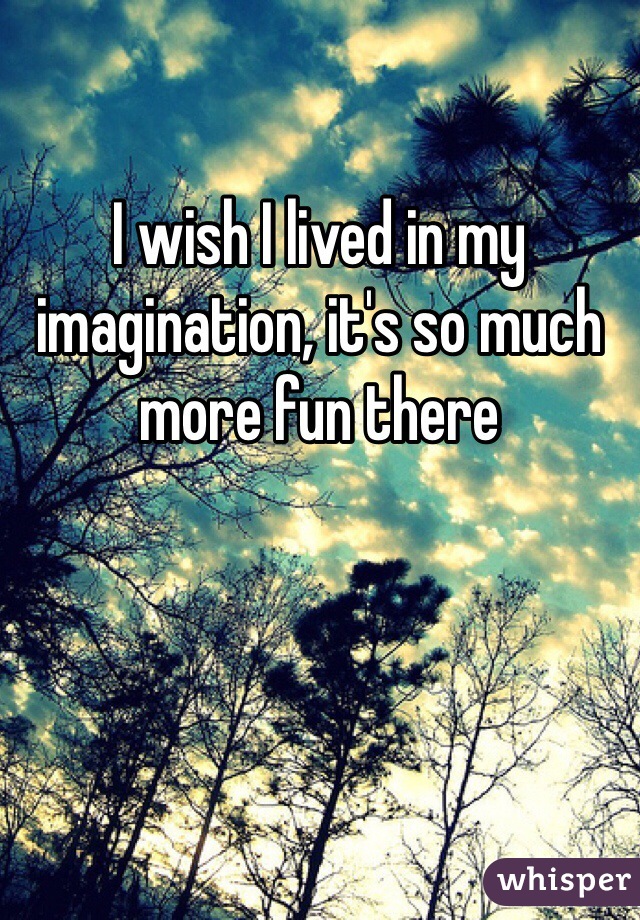 I wish I lived in my imagination, it's so much more fun there
