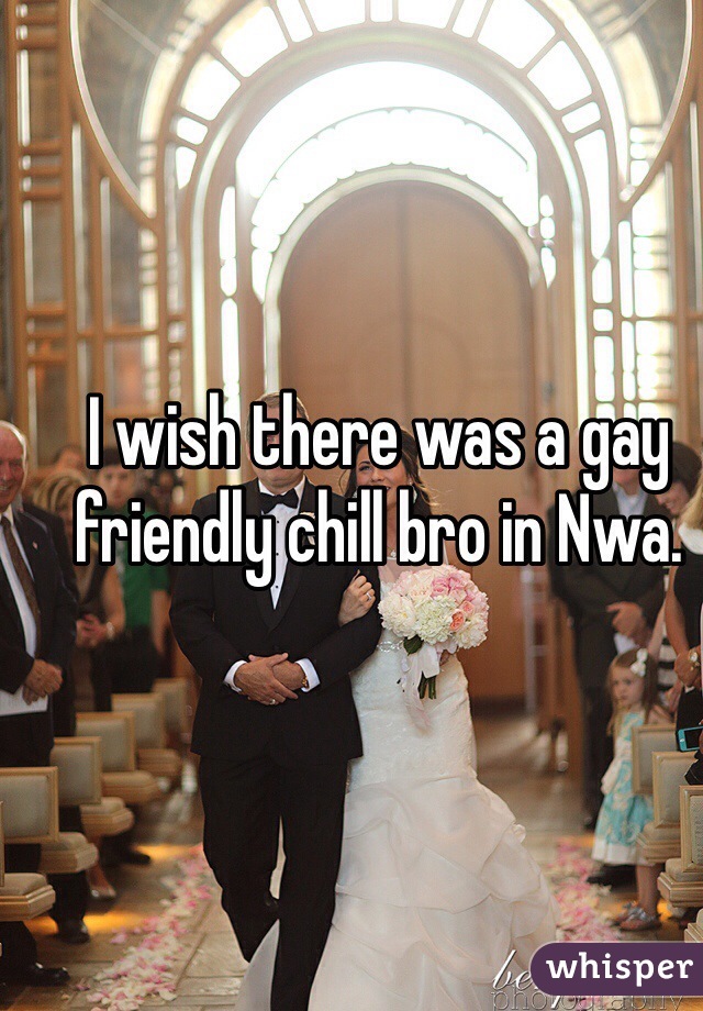I wish there was a gay friendly chill bro in Nwa.