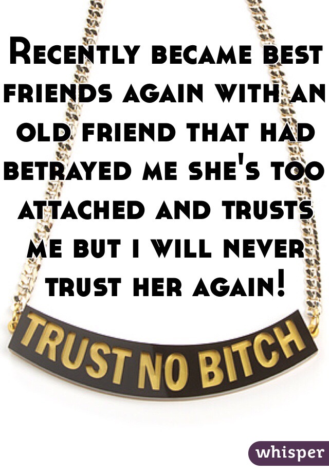 Recently became best friends again with an old friend that had betrayed me she's too attached and trusts me but i will never trust her again!