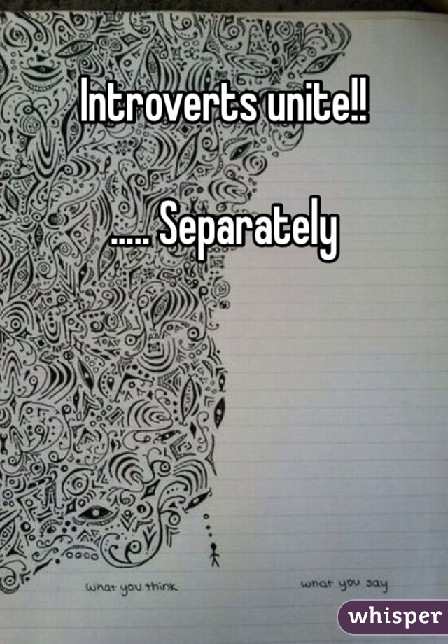 Introverts unite!!

..... Separately 