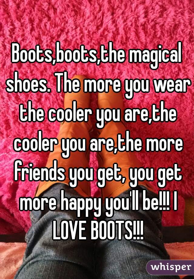 Boots,boots,the magical shoes. The more you wear the cooler you are,the cooler you are,the more friends you get, you get more happy you'll be!!! I LOVE BOOTS!!!
