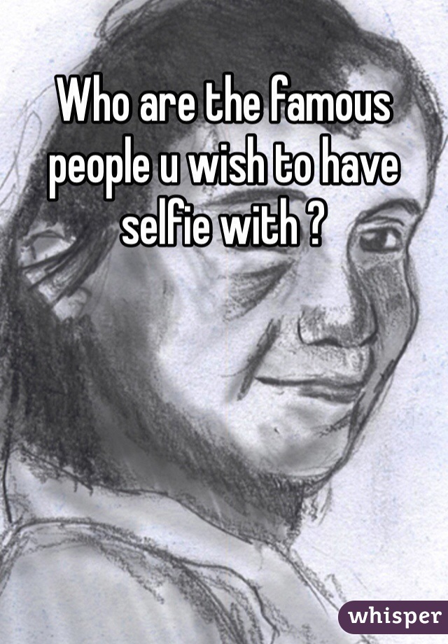 Who are the famous people u wish to have selfie with ?