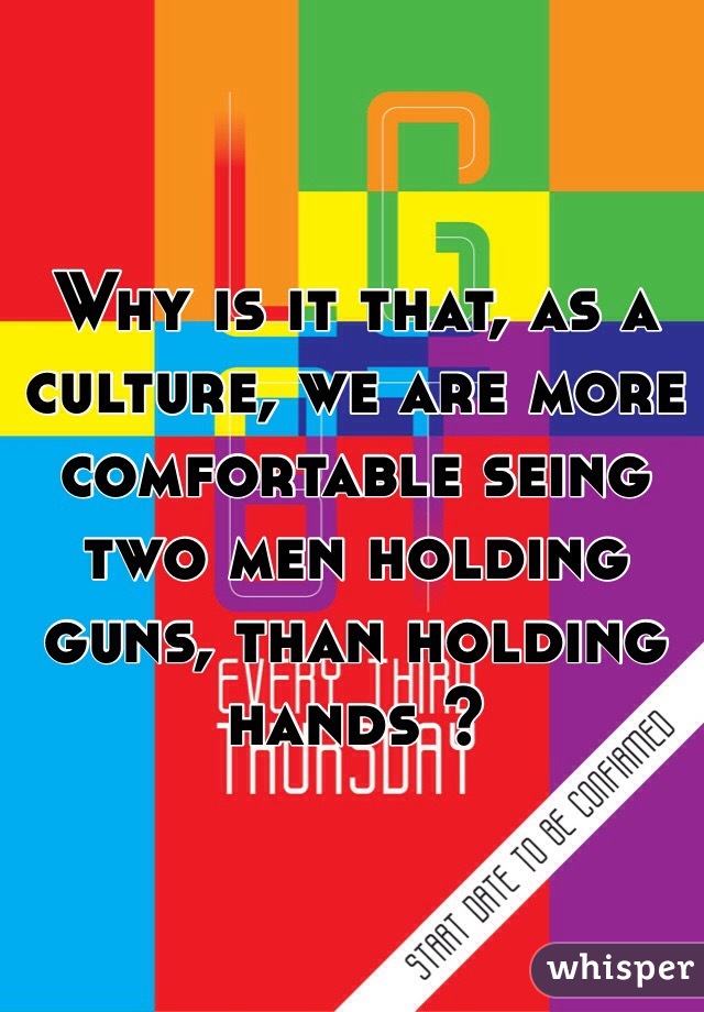 Why is it that, as a culture, we are more comfortable seing two men holding guns, than holding hands ? 