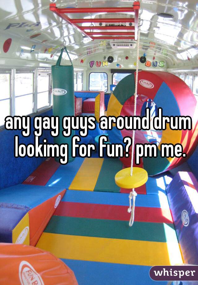 any gay guys around drum lookimg for fun? pm me.