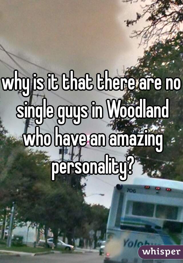 why is it that there are no single guys in Woodland who have an amazing personality?